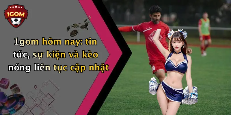 1gom hôm nay: tin tức, sự kiện và kèo nóng liên tục cập nhật