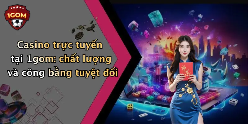 Casino trực tuyến tại 1gom: chất lượng và công bằng tuyệt đối