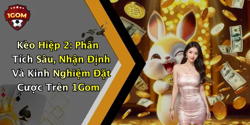 Kèo Hiệp 2: Phân Tích Sâu, Nhận Định Và Kinh Nghiệm Đặt Cược Trên 1Gom