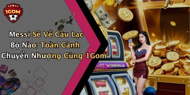 Messi Sẽ Về Câu Lạc Bộ Nào: Toàn Cảnh Chuyển Nhượng Cùng 1Gom