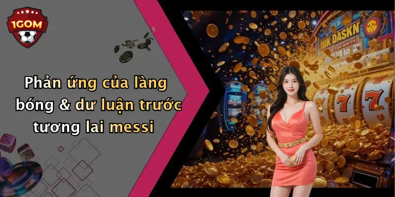Phản ứng của làng bóng & dư luận trước tương lai messi