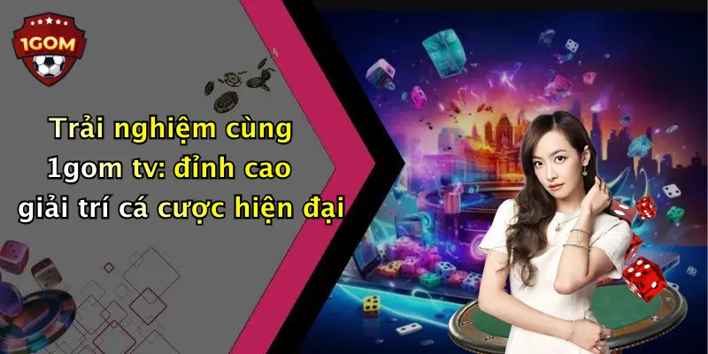 Trải nghiệm cùng 1gom tv: đỉnh cao giải trí cá cược hiện đại
